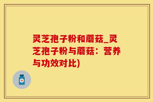 灵芝孢子粉和蘑菇_灵芝孢子粉与蘑菇：营养与功效对比)