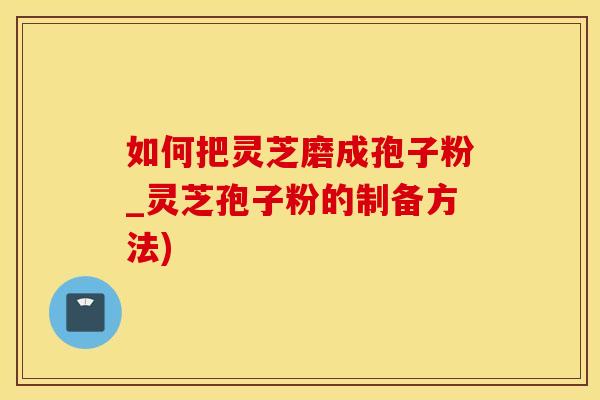 如何把灵芝磨成孢子粉_灵芝孢子粉的制备方法)