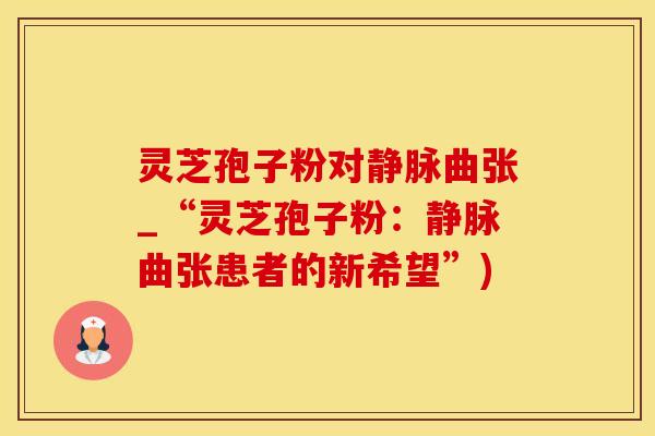 灵芝孢子粉对静脉曲张_“灵芝孢子粉：静脉曲张患者的新希望”)