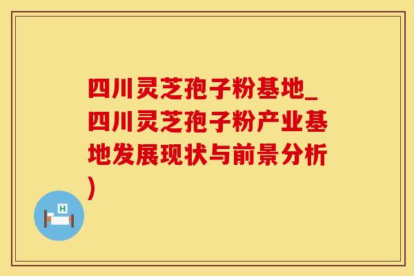 四川灵芝孢子粉基地_四川灵芝孢子粉产业基地发展现状与前景分析)