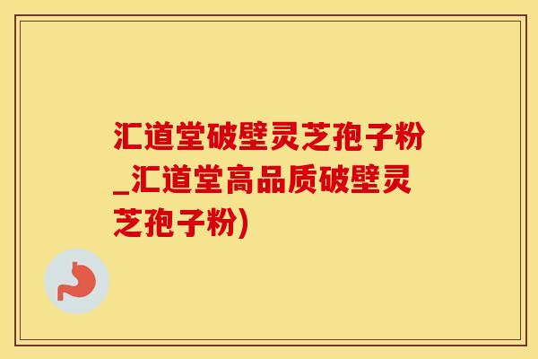 汇道堂破壁灵芝孢子粉_汇道堂高品质破壁灵芝孢子粉)
