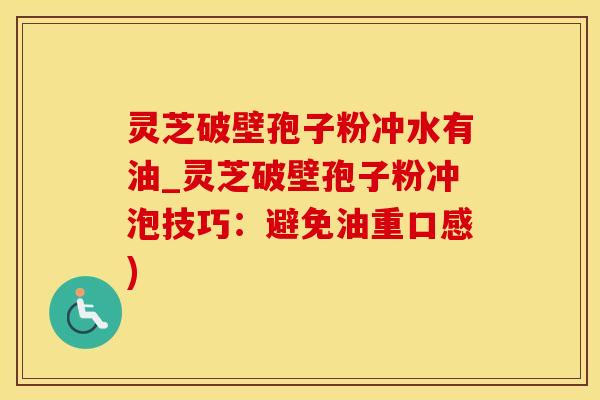 灵芝破壁孢子粉冲水有油_灵芝破壁孢子粉冲泡技巧：避免油重口感)