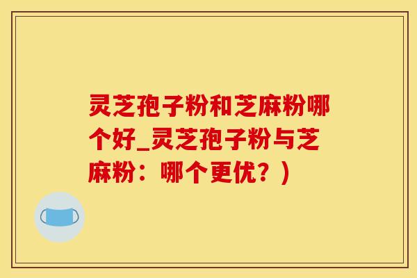 灵芝孢子粉和芝麻粉哪个好_灵芝孢子粉与芝麻粉：哪个更优？)