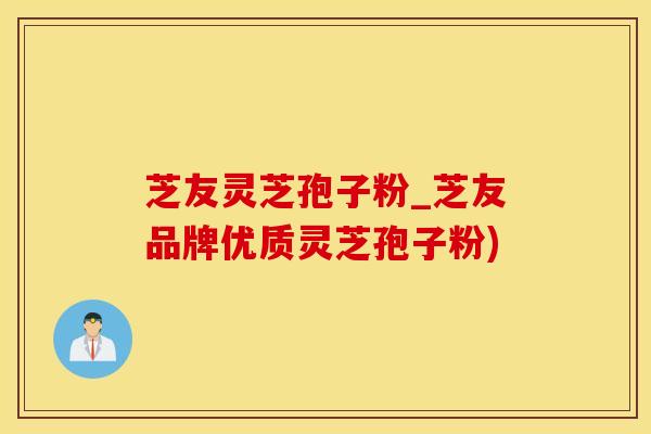 芝友灵芝孢子粉_芝友品牌优质灵芝孢子粉)