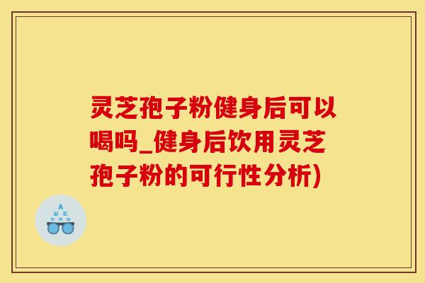 灵芝孢子粉健身后可以喝吗_健身后饮用灵芝孢子粉的可行性分析)