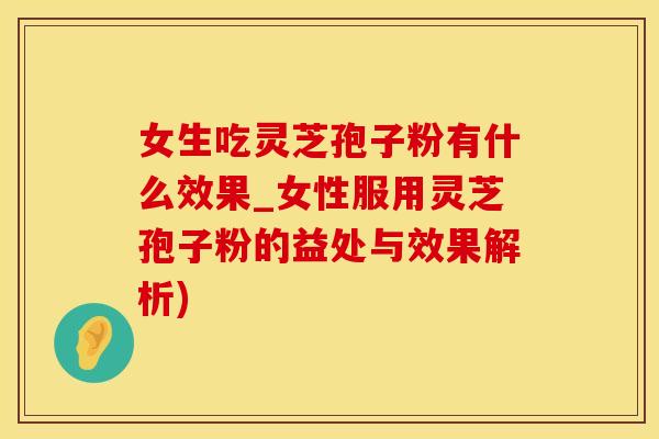 女生吃灵芝孢子粉有什么效果_女性服用灵芝孢子粉的益处与效果解析)