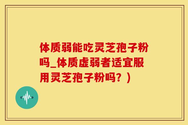 体质弱能吃灵芝孢子粉吗_体质虚弱者适宜服用灵芝孢子粉吗？)