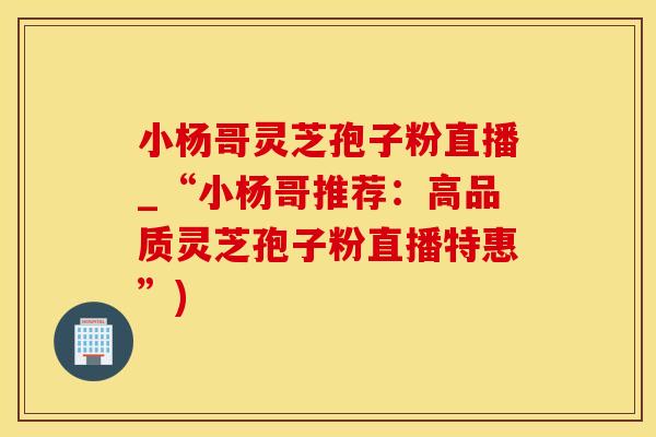 小杨哥灵芝孢子粉直播_“小杨哥推荐：高品质灵芝孢子粉直播特惠”)