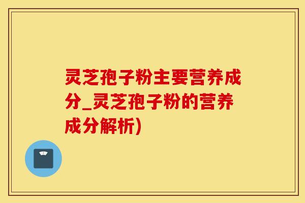 灵芝孢子粉主要营养成分_灵芝孢子粉的营养成分解析)