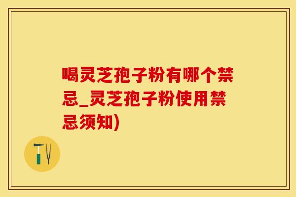 喝灵芝孢子粉有哪个禁忌_灵芝孢子粉使用禁忌须知)