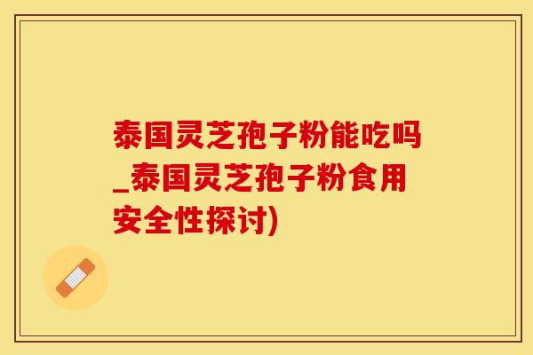 泰国灵芝孢子粉能吃吗_泰国灵芝孢子粉食用安全性探讨)