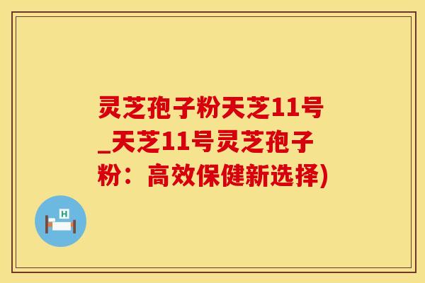 灵芝孢子粉天芝11号_天芝11号灵芝孢子粉：高效保健新选择)