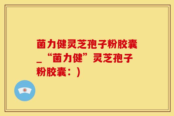 菌力健灵芝孢子粉胶囊_“菌力健”灵芝孢子粉胶囊：)