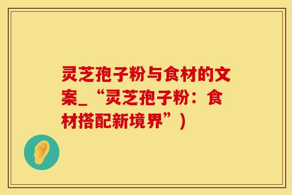 灵芝孢子粉与食材的文案_“灵芝孢子粉：食材搭配新境界”)