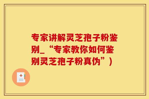 专家讲解灵芝孢子粉鉴别_“专家教你如何鉴别灵芝孢子粉真伪”)
