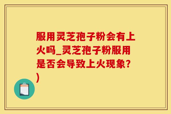 服用灵芝孢子粉会有上火吗_灵芝孢子粉服用是否会导致上火现象？)