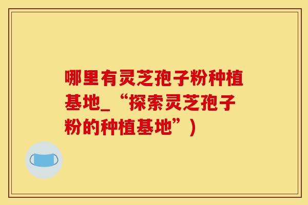 哪里有灵芝孢子粉种植基地_“探索灵芝孢子粉的种植基地”)
