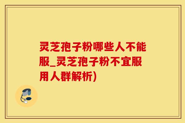 灵芝孢子粉哪些人不能服_灵芝孢子粉不宜服用人群解析)