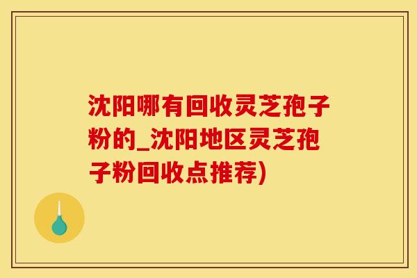 沈阳哪有回收灵芝孢子粉的_沈阳地区灵芝孢子粉回收点推荐)