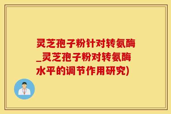 灵芝孢子粉针对转氨酶_灵芝孢子粉对转氨酶水平的调节作用研究)