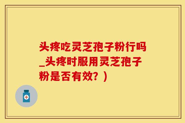 头疼吃灵芝孢子粉行吗_头疼时服用灵芝孢子粉是否有效？)