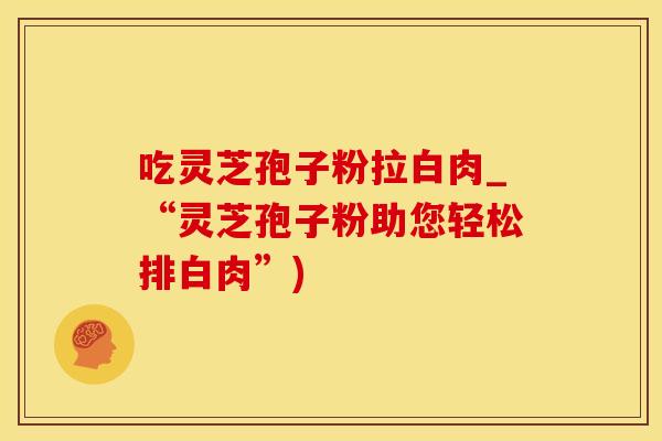 吃灵芝孢子粉拉白肉_“灵芝孢子粉助您轻松排白肉”)