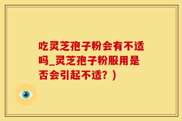 吃灵芝孢子粉会有不适吗_灵芝孢子粉服用是否会引起不适？)
