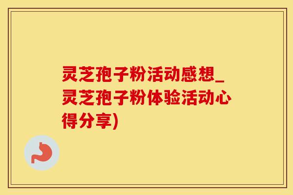 灵芝孢子粉活动感想_灵芝孢子粉体验活动心得分享)