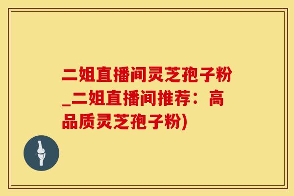 二姐直播间灵芝孢子粉_二姐直播间推荐：高品质灵芝孢子粉)