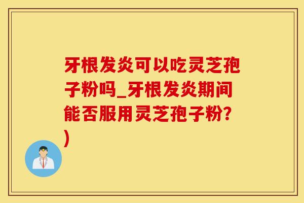 牙根发炎可以吃灵芝孢子粉吗_牙根发炎期间能否服用灵芝孢子粉？)