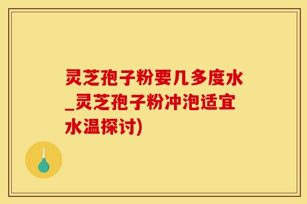 灵芝孢子粉要几多度水_灵芝孢子粉冲泡适宜水温探讨)
