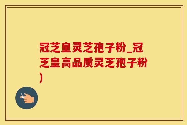 冠芝皇灵芝孢子粉_冠芝皇高品质灵芝孢子粉)