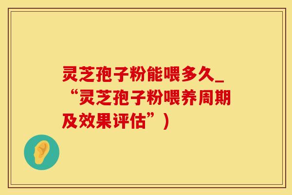 灵芝孢子粉能喂多久_“灵芝孢子粉喂养周期及效果评估”)
