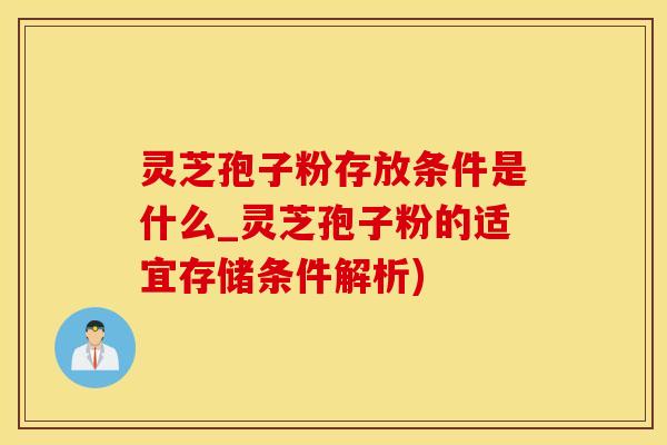 灵芝孢子粉存放条件是什么_灵芝孢子粉的适宜存储条件解析)