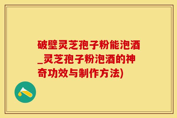 破壁灵芝孢子粉能泡酒_灵芝孢子粉泡酒的神奇功效与制作方法)