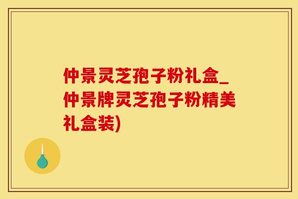 仲景灵芝孢子粉礼盒_仲景牌灵芝孢子粉精美礼盒装)