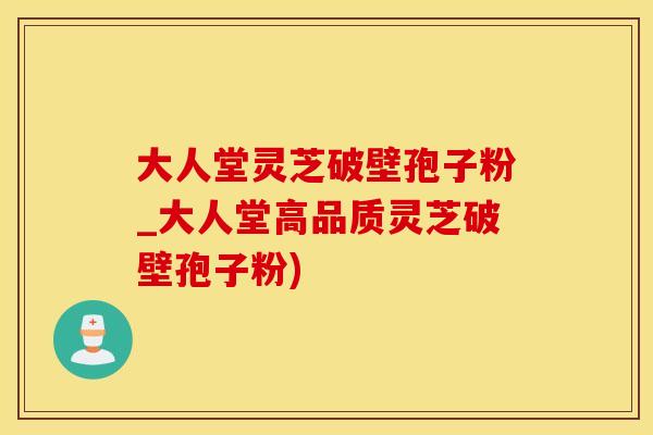 大人堂灵芝破壁孢子粉_大人堂高品质灵芝破壁孢子粉)