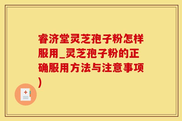 睿济堂灵芝孢子粉怎样服用_灵芝孢子粉的正确服用方法与注意事项)