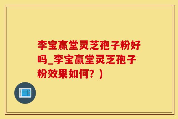 李宝赢堂灵芝孢子粉好吗_李宝赢堂灵芝孢子粉效果如何？)