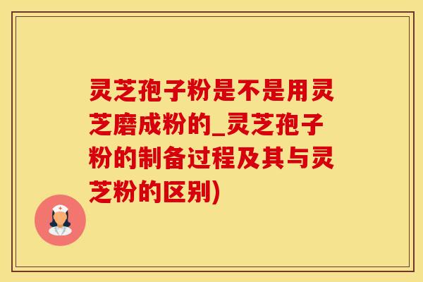 灵芝孢子粉是不是用灵芝磨成粉的_灵芝孢子粉的制备过程及其与灵芝粉的区别)