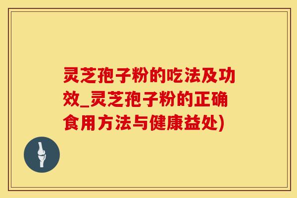 灵芝孢子粉的吃法及功效_灵芝孢子粉的正确食用方法与健康益处)