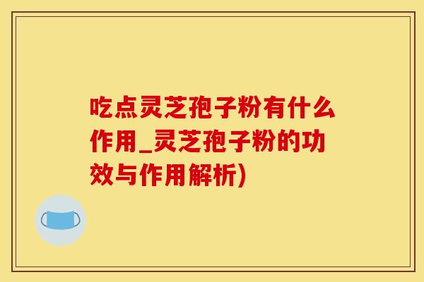 吃点灵芝孢子粉有什么作用_灵芝孢子粉的功效与作用解析)
