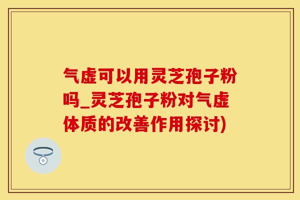 气虚可以用灵芝孢子粉吗_灵芝孢子粉对气虚体质的改善作用探讨)