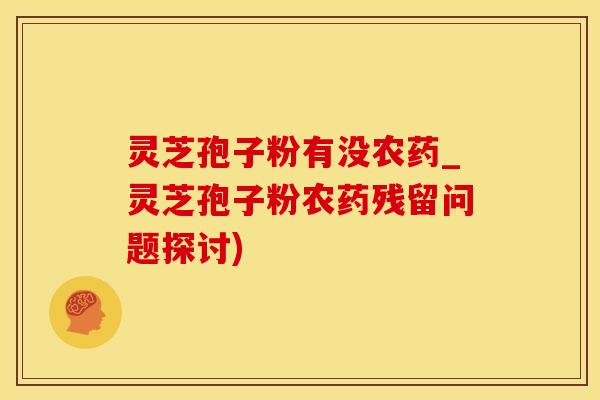 灵芝孢子粉有没农药_灵芝孢子粉农药残留问题探讨)