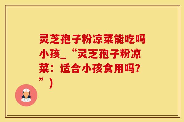 灵芝孢子粉凉菜能吃吗小孩_“灵芝孢子粉凉菜：适合小孩食用吗？”)