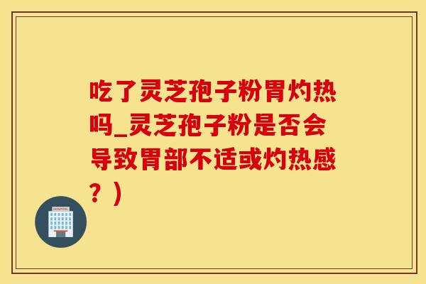 吃了灵芝孢子粉胃灼热吗_灵芝孢子粉是否会导致胃部不适或灼热感？)