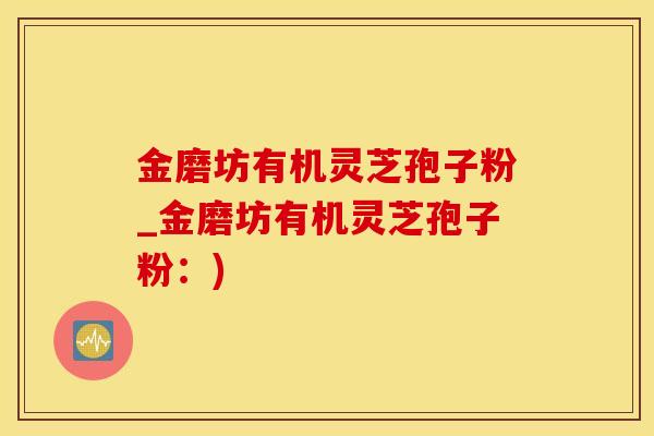 金磨坊有机灵芝孢子粉_金磨坊有机灵芝孢子粉：)