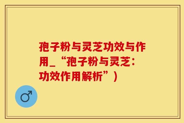 孢子粉与灵芝功效与作用_“孢子粉与灵芝：功效作用解析”)