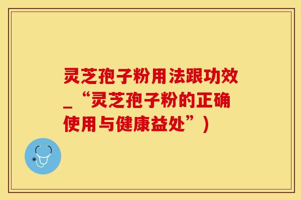 灵芝孢子粉用法跟功效_“灵芝孢子粉的正确使用与健康益处”)