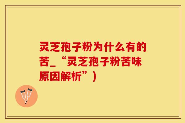 灵芝孢子粉为什么有的苦_“灵芝孢子粉苦味原因解析”)